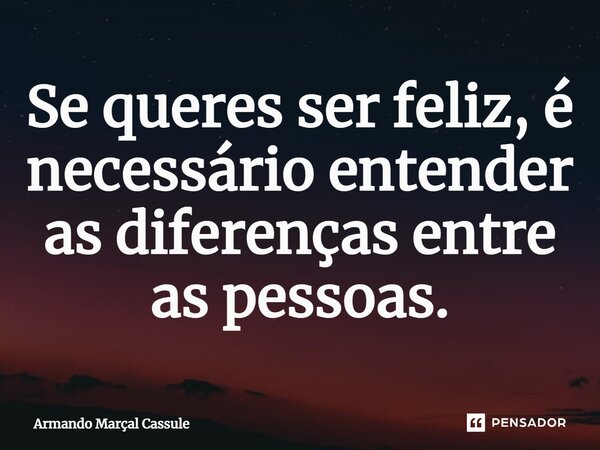 ⁠Se queres ser feliz, é necessário entender as diferenças entre as pessoas.... Frase de Armando Marçal Cassule.
