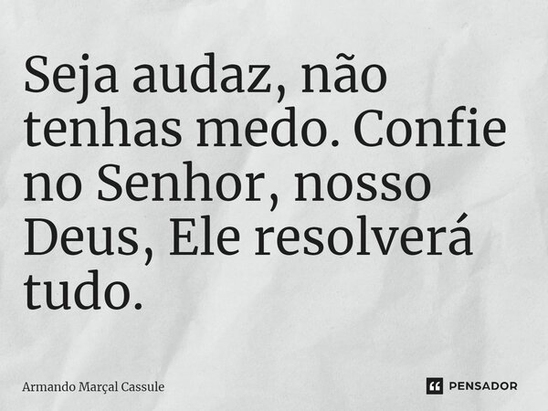 Seja audaz, não tenhas medo. Confie no Senhor, nosso Deus, Ele resolverá tudo.⁠... Frase de Armando Marçal Cassule.