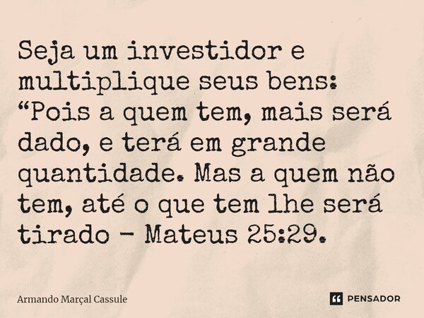 ⁠Seja um investidor e multiplique seus bens: “Pois a quem tem, mais será dado, e terá em grande quantidade. Mas a quem não tem, até o que tem lhe será tirado - ... Frase de Armando Marçal Cassule.