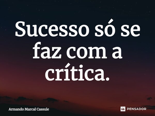 ⁠Sucesso só se faz com a crítica.... Frase de Armando Marçal Cassule.