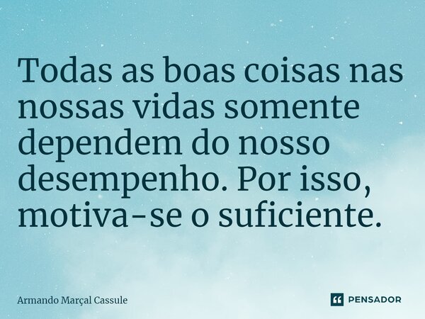⁠Todas as boas coisas nas nossas vidas somente dependem do nosso desempenho. Por isso, motiva-se o suficiente.... Frase de Armando Marçal Cassule.