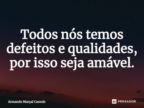 ⁠Todos nós temos defeitos e qualidades, por isso seja amável.... Frase de Armando Marçal Cassule.