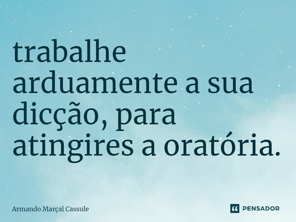 ⁠trabalhe arduamente a sua dicção, para atingires a oratória.... Frase de Armando Marçal Cassule.