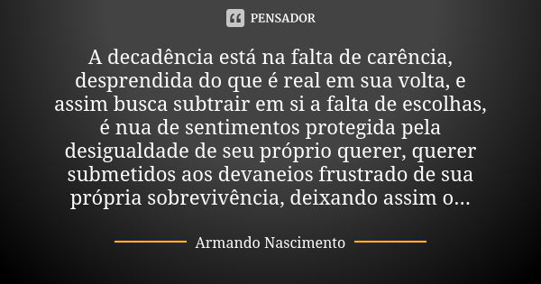 A decadência está na falta de carência, desprendida do que é real em sua volta, e assim busca subtrair em si a falta de escolhas, é nua de sentimentos protegida... Frase de Armando Nascimento.