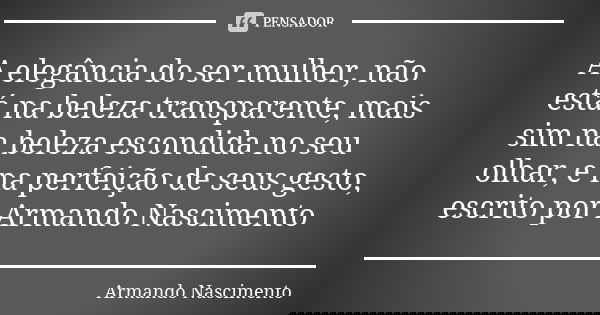 A elegância do ser mulher, não está na beleza transparente, mais sim na beleza escondida no seu olhar, e na perfeição de seus gesto, escrito por Armando Nascime... Frase de Armando Nascimento.