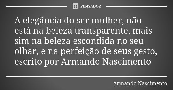 A elegância do ser mulher, não está na beleza transparente, mais sim na beleza escondida no seu olhar, e na perfeição de seus gesto, escrito por Armando Nascime... Frase de Armando Nascimento.