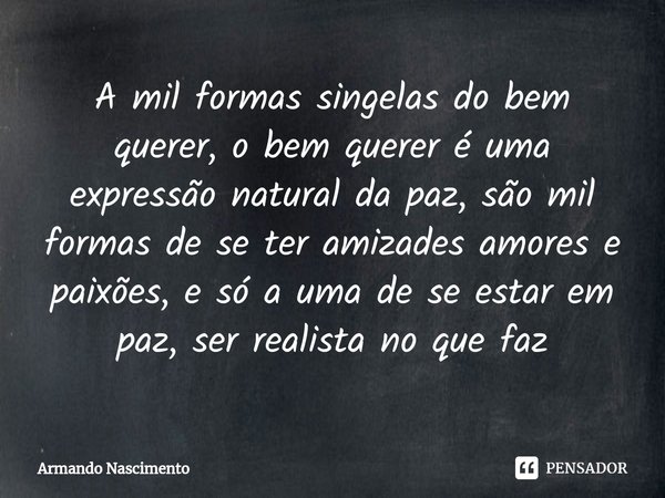 ⁠A mil formas singelas do bem querer, o bem querer é uma expressão natural da paz, são mil formas de se ter amizades amores e paixões, e só a uma de se estar em... Frase de Armando Nascimento.