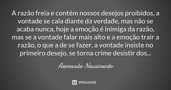 A razão freia e contém nossos desejos proibidos, a vontade se cala diante da verdade, mas não se acaba nunca, hoje a emoção é inimiga da razão, mas se a vontade... Frase de Armando Nascimento.