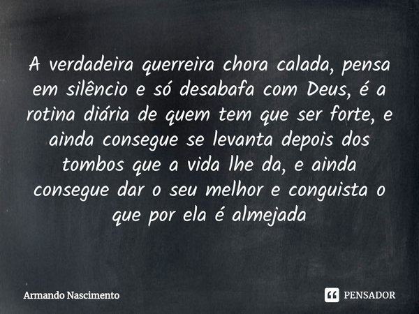 ⁠A verdadeira querreira chora calada, pensa em silêncio e só desabafa com Deus, é a rotina diária de quem tem que ser forte, e ainda consegue se levanta depois ... Frase de Armando Nascimento.