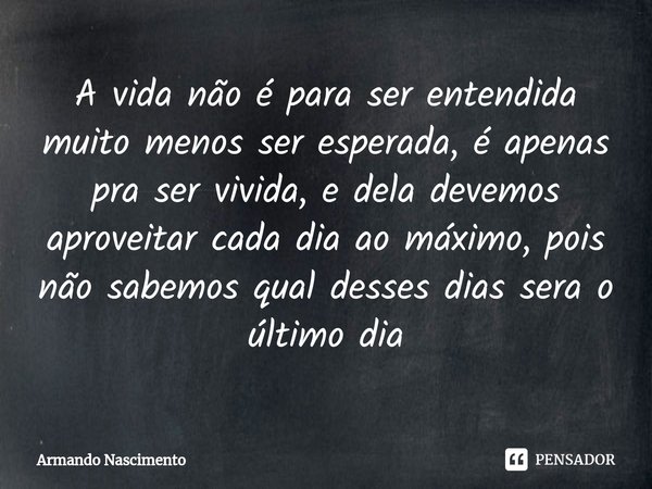 ⁠A vida não é para ser entendida muito menos ser esperada, é apenas pra ser vivida, e dela devemos aproveitar cada dia ao máximo, pois não sabemos qual desses d... Frase de Armando Nascimento.