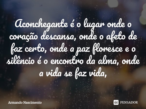 ⁠Aconchegante é o lugar onde o coração descansa, onde o afeto de faz certo, onde a paz floresce e o silêncio é o encontro da alma, onde a vida se faz vida,... Frase de Armando Nascimento.
