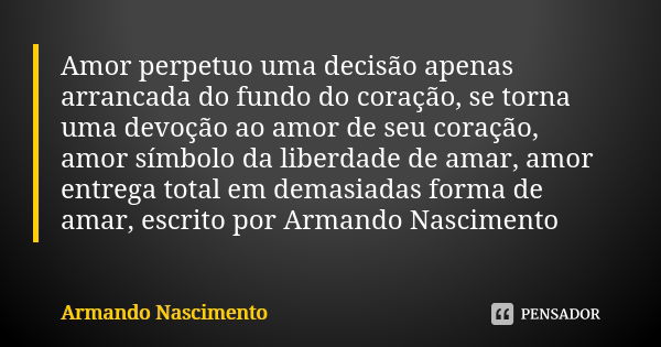 Amor perpetuo uma decisão apenas arrancada do fundo do coração, se torna uma devoção ao amor de seu coração, amor símbolo da liberdade de amar, amor entrega tot... Frase de Armando Nascimento.