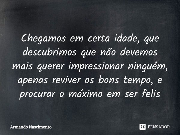 ⁠Chegamos em certa idade, que descubrimos que não devemos mais querer impressionar ninguém, apenas reviver os bons tempo, e procurar o máximo em ser felis... Frase de Armando Nascimento.