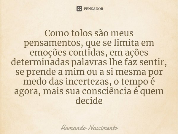 ⁠Como tolos são meus
pensamentos, que se limita em emoções contidas, em ações determinadas palavras lhe faz sentir, se prende a mim ou a si mesma por medo das i... Frase de Armando Nascimento.