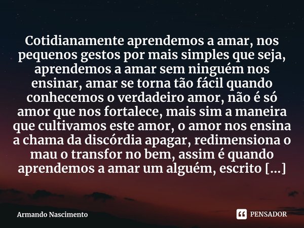 ⁠Cotidianamente aprendemos a amar, nos pequenos gestos por mais simples que seja, aprendemos a amar sem ninguém nos ensinar, amar se torna tão fácil quando conh... Frase de Armando Nascimento.