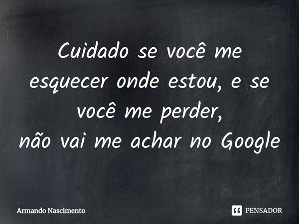 ⁠Cuidado se você me esquecer onde estou, e se você me perder,
não vai me achar no Google... Frase de Armando Nascimento.