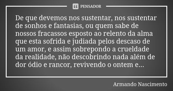 De que devemos nos sustentar, nos sustentar de sonhos e fantasias, ou quem sabe de nossos fracassos esposto ao relento da alma que esta sofrida e judiada pelos ... Frase de Armando Nascimento.