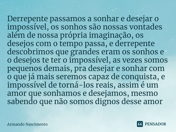 ⁠Derrepente passamos a sonhar e desejar o impossível, os sonhos são nossas vontades além de nossa própria imaginação, os desejos com o tempo passa, e derrepente... Frase de Armando Nascimento.