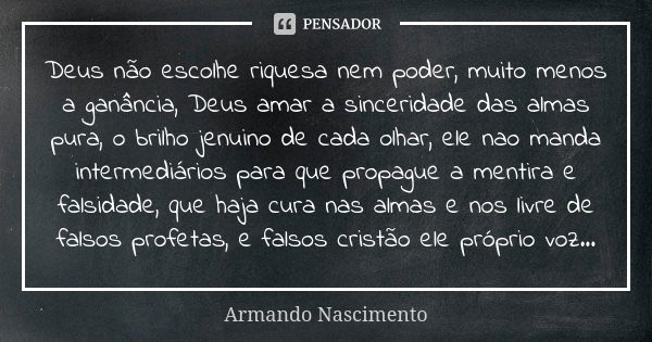 Deus não escolhe riquesa nem poder, muito menos a ganância, Deus amar a sinceridade das almas pura, o brilho jenuino de cada olhar, ele nao manda intermediários... Frase de Armando Nascimento.