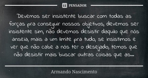Devemos ser insistente buscar com todas as forças pra conseguir nossos objetivos, devemos ser insistente sim, não devemos desistir daquilo que nós anseia, mais ... Frase de Armando Nascimento.