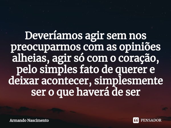 ⁠Deveríamos agir sem nos preocuparmos com as opiniões alheias, agir só com o coração, pelo simples fato de querer e deixar acontecer, simplesmente ser o que hav... Frase de Armando Nascimento.