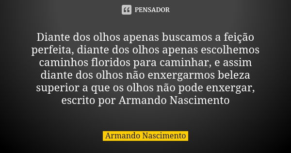 Diante dos olhos apenas buscamos a feição perfeita, diante dos olhos apenas escolhemos caminhos floridos para caminhar, e assim diante dos olhos não enxergarmos... Frase de Armando Nascimento.