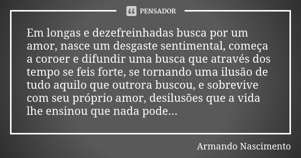 Em longas e dezefreinhadas busca por um amor, nasce um desgaste sentimental, começa a coroer e difundir uma busca que através dos tempo se feis forte, se tornan... Frase de Armando Nascimento.