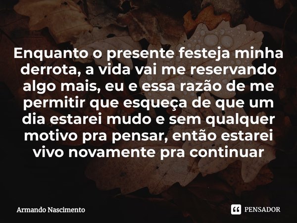 ⁠Enquanto o presente festeja minha derrota, a vida vai me reservando algo mais, eu e essa razão de me permitir que esqueça de que um dia estarei mudo e sem qual... Frase de Armando Nascimento.