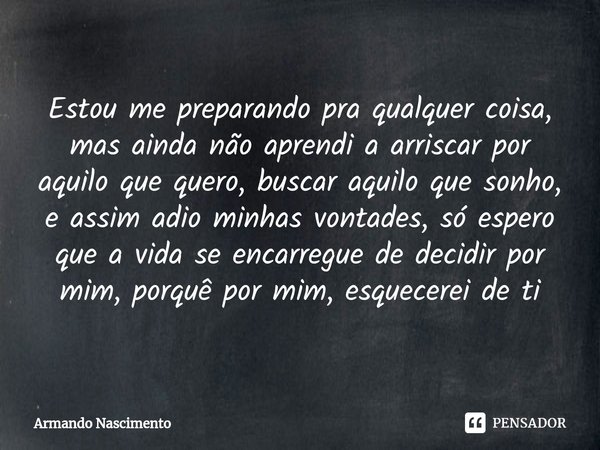 ⁠Estou me preparando pra qualquer coisa, mas ainda não aprendi a arriscar por aquilo que quero, buscar aquilo que sonho, e assim adio minhas vontades, só espero... Frase de Armando Nascimento.