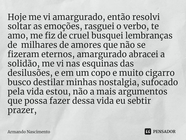 ⁠Hoje me vi amargurado, então resolvi soltar as emoções, rasguei o verbo, te amo, me fiz de cruel busquei lembranças de milhares de amores que não se fizeram et... Frase de Armando Nascimento.