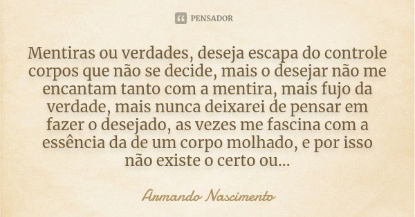 Mentiras ou verdades, deseja escapa do controle corpos que não se decide, mais o desejar não me encantam tanto com a mentira, mais fujo da verdade, mais nunca d... Frase de Armando Nascimento.