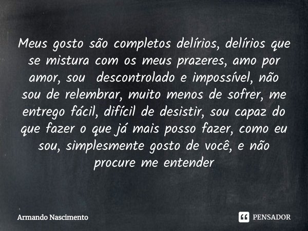 ⁠Meus gosto são completos delírios, delírios que se mistura com os meus prazeres, amo por amor, sou descontrolado e impossível, não sou de relembrar, muito meno... Frase de Armando Nascimento.