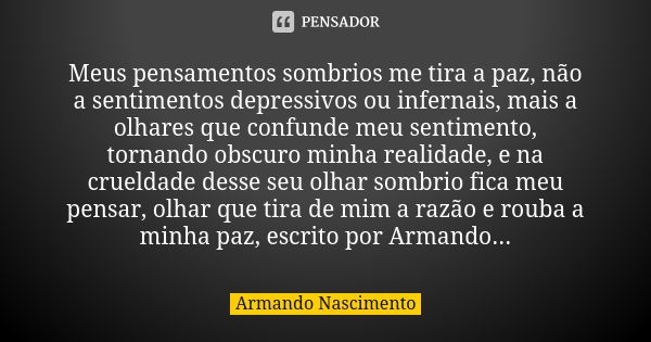 Meus pensamentos sombrios me tira a paz, não a sentimentos depressivos ou infernais, mais a olhares que confunde meu sentimento, tornando obscuro minha realidad... Frase de Armando Nascimento.