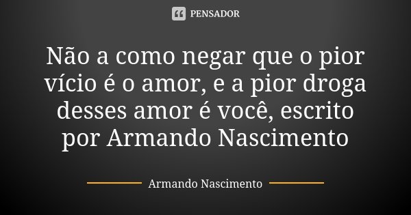 Não a como negar que o pior vício é o amor, e a pior droga desses amor é você, escrito por Armando Nascimento... Frase de Armando Nascimento.