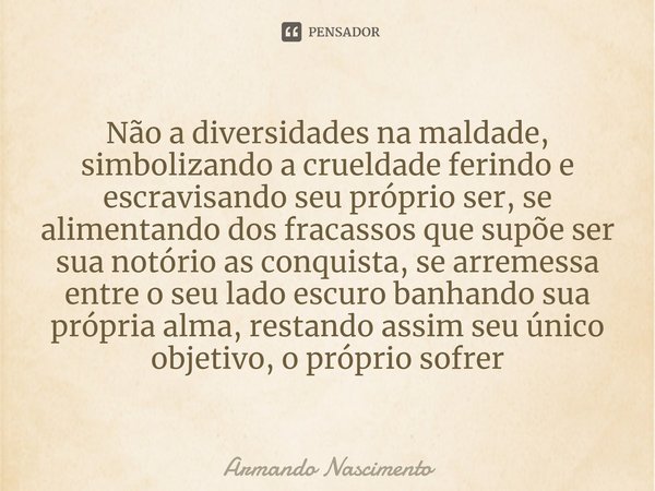 ⁠Não a diversidades na maldade, simbolizando a crueldade ferindo e escravisando seu próprio ser, se alimentando dos fracassos que supõe ser sua notório as conqu... Frase de Armando Nascimento.