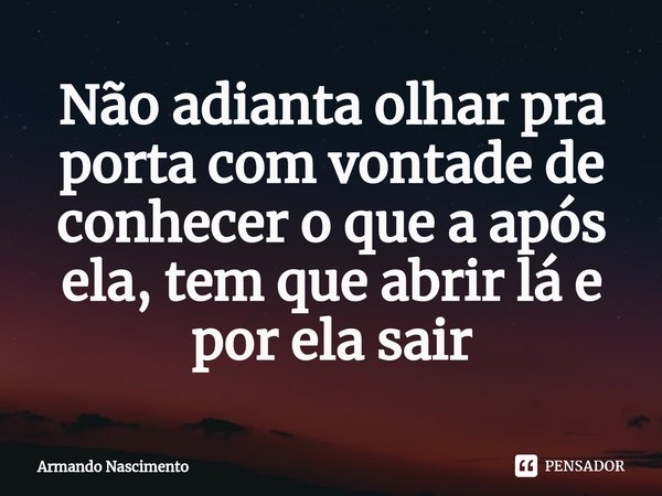⁠Não adianta olhar pra porta com vontade de conhecer o que a após ela, tem que abrir lá e por ela sair... Frase de Armando Nascimento.