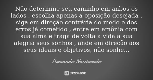 Não determine seu caminho em anbos os lados , escolha apenas a oposição desejada , siga em direção contrária do medo e dos erros já cometido , entre em amônia c... Frase de Armando Nascimento.