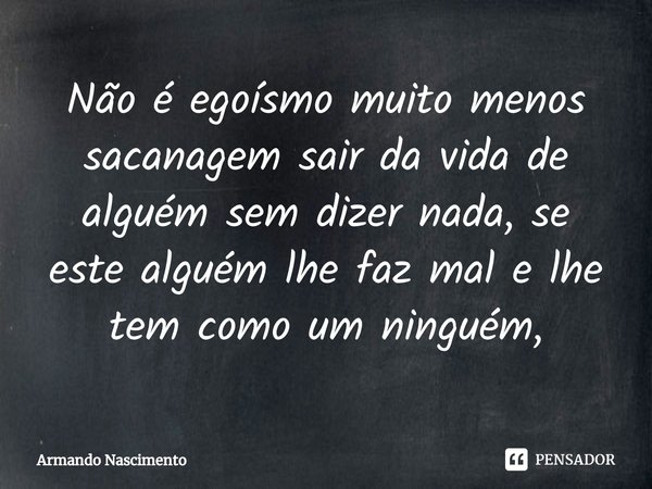 ⁠Não é egoísmo muito menos sacanagem sair da vida de alguém sem dizer nada, se este alguém lhe faz mal e lhe tem como um ninguém,... Frase de Armando Nascimento.