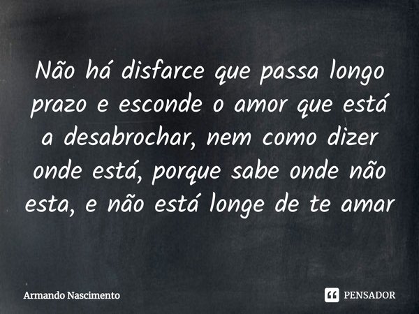 ⁠Não há disfarce que passa longo prazo e esconde o amor que está a desabrochar, nem como dizer onde está, porque sabe onde não esta, e não está longe de te amar... Frase de Armando Nascimento.