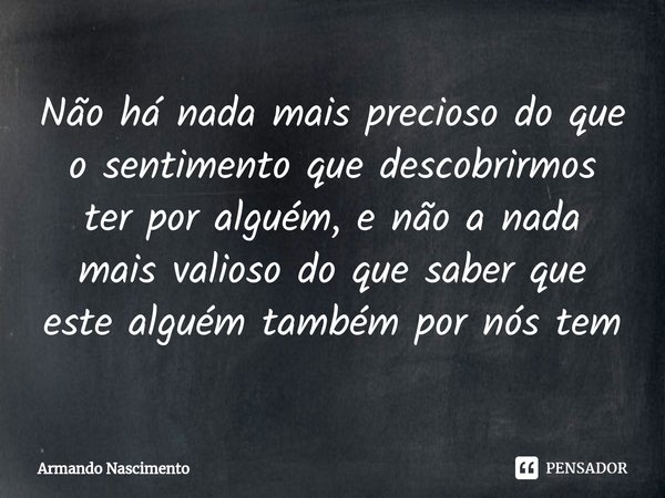 ⁠Não há nada mais precioso do que o sentimento que descobrirmos ter por alguém, e não a nada mais valioso do que saber que este alguém também por nós tem... Frase de Armando Nascimento.