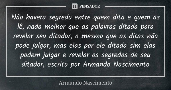 Não havera segredo entre quem dita e quem as lê, nada melhor que as palavras ditada para revelar seu ditador, o mesmo que as ditas não pode julgar, mas elas por... Frase de Armando Nascimento.