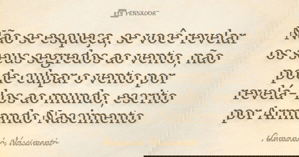 Não se esqueça, se você revelar os seus segredos ao vento, não pode culpar o vento por revelá-los ao mundo, escrito por Armando Nascimento... Frase de Armando Nascimento.