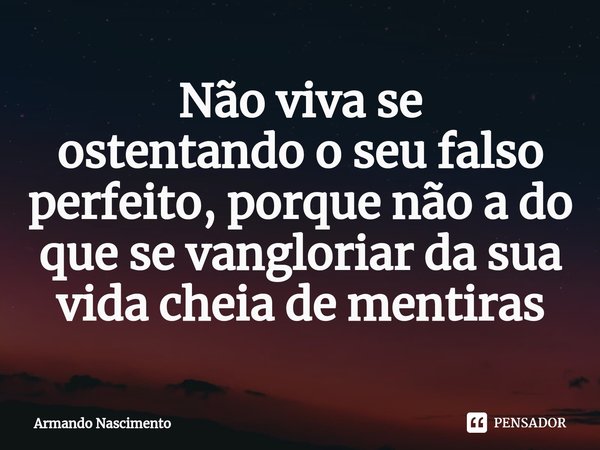 ⁠Não viva se
ostentando o seu falso perfeito, porque não a do que se vangloriar da sua
vida cheia de mentiras... Frase de Armando Nascimento.