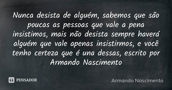 Nunca desista de alguém, sabemos que são poucas as pessoas que vale a pena insistimos, mais não desista sempre haverá alguém que vale apenas insistirmos, e você... Frase de Armando Nascimento.