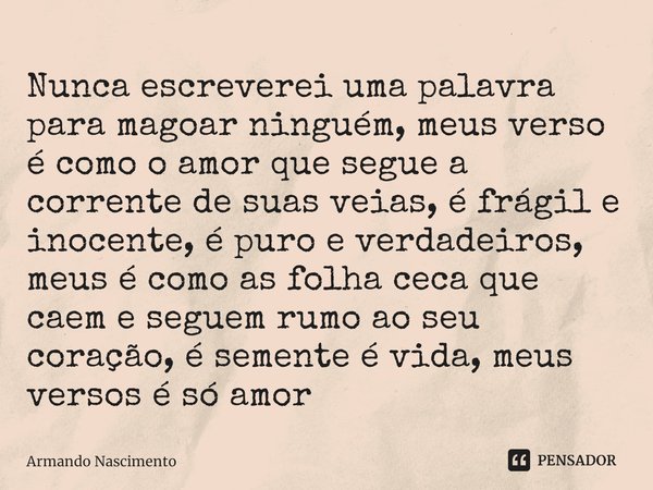 ⁠Nunca escreverei uma palavra para magoar ninguém, meus verso é como o amor que segue a corrente de suas veias, é frágil e inocente, é puro e verdadeiros, meus ... Frase de Armando Nascimento.