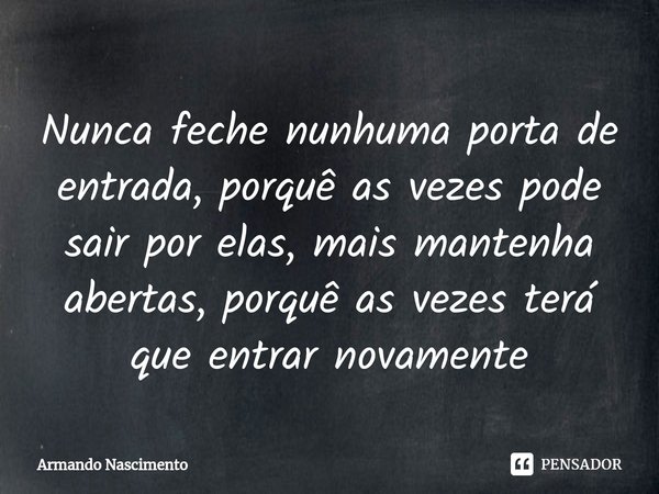 ⁠Nunca feche nunhuma porta de entrada, porquê as vezes pode sair por elas, mais mantenha abertas, porquê as vezes terá que entrar novamente... Frase de Armando Nascimento.