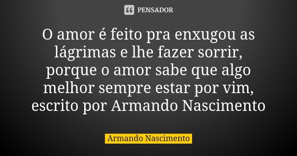 O amor é feito pra enxugou as lágrimas e lhe fazer sorrir, porque o amor sabe que algo melhor sempre estar por vim, escrito por Armando Nascimento... Frase de Armando Nascimento.