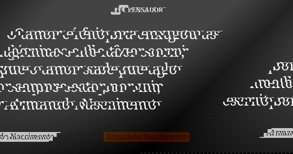 O amor é feito pra enxugou as lágrimas e lhe fazer sorrir, porque o amor sabe que algo melhor sempre estar por vim, escrito por Armando Nascimento... Frase de Armando Nascimento.