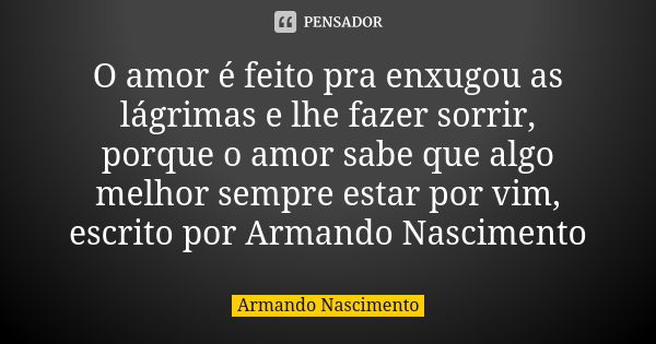 O amor é feito pra enxugou as lágrimas e lhe fazer sorrir, porque o amor sabe que algo melhor sempre estar por vim, escrito por Armando Nascimento... Frase de Armando Nascimento.