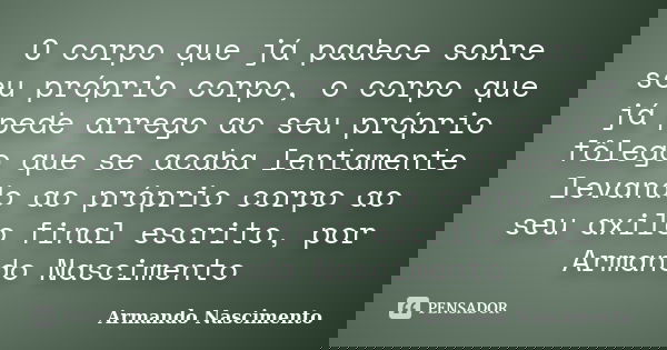 O corpo que já padece sobre seu próprio corpo, o corpo que já pede arrego ao seu próprio fôlego que se acaba lentamente levando ao próprio corpo ao seu axilo fi... Frase de Armando Nascimento.